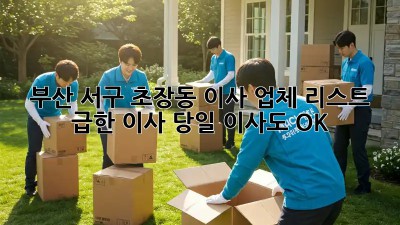부산 서구 초장동 이사 업체 리스트: 급한 이사? 당일 이사도 OK! 🚛