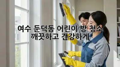 여수 둔덕동 어린이 방 청소, 깨끗하고 건강하게!