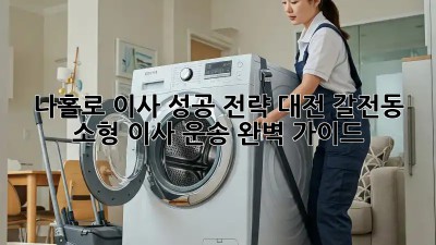 나홀로 이사 성공 전략: 대전 갈전동 소형 이사 운송 완벽 가이드