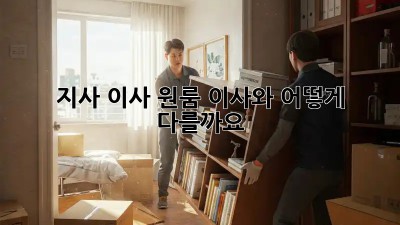 지사 이사, 원룸 이사와 어떻게 다를까요?